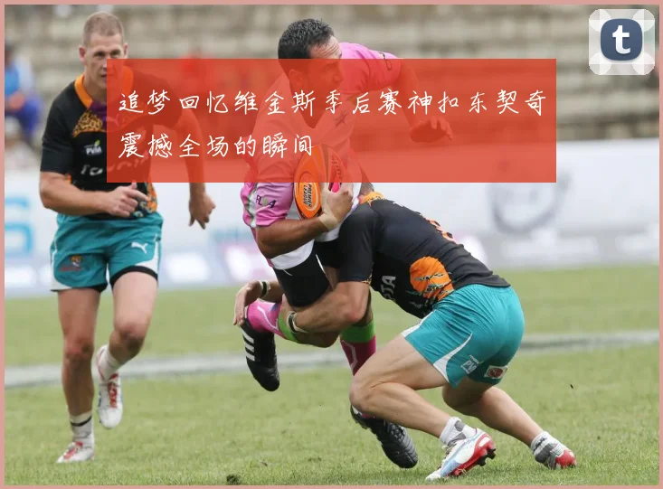 追梦回忆维金斯季后赛神扣东契奇震撼全场的瞬间