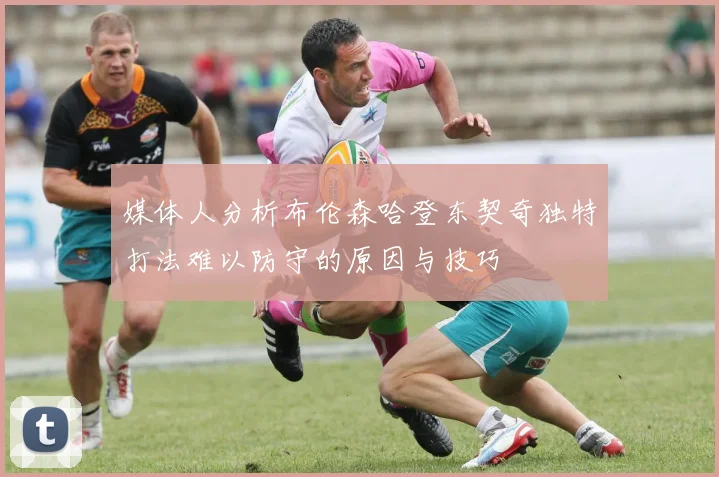 媒体人分析布伦森哈登东契奇独特打法难以防守的原因与技巧