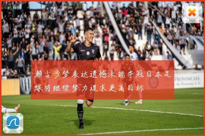 濑古步梦表达遗憾未能夺冠日本足球将继续努力追求更高目标