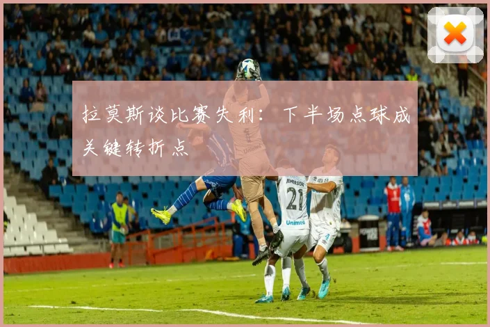 拉莫斯谈比赛失利：下半场点球成关键转折点