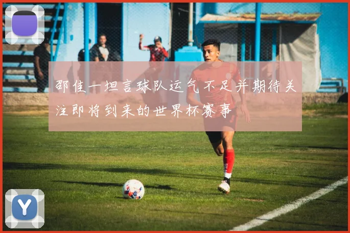 邵佳一坦言球队运气不足并期待关注即将到来的世界杯赛事