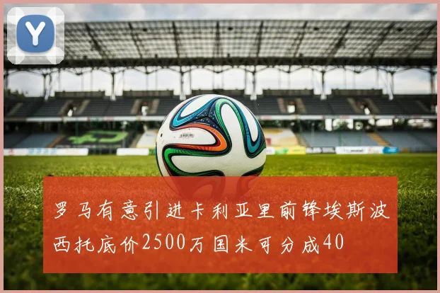 罗马有意引进卡利亚里前锋埃斯波西托底价2500万国米可分成40