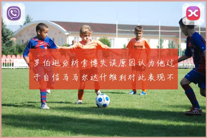 罗伯逊分析索博失误原因认为他过于自信马马尔达什维利对此表现不满