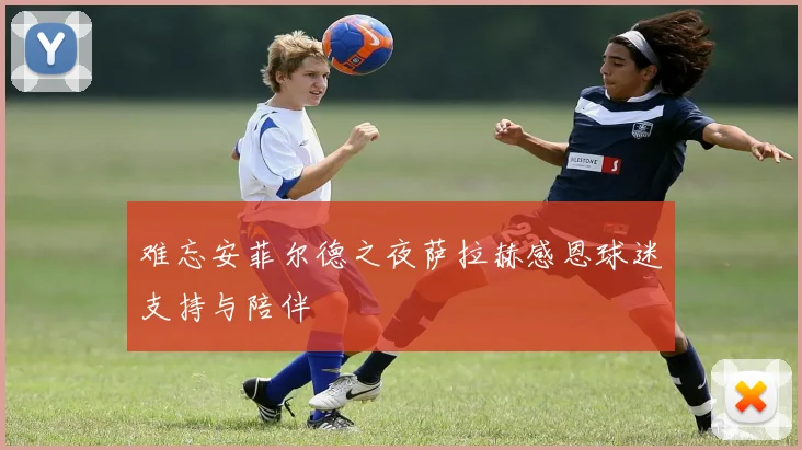 难忘安菲尔德之夜萨拉赫感恩球迷支持与陪伴