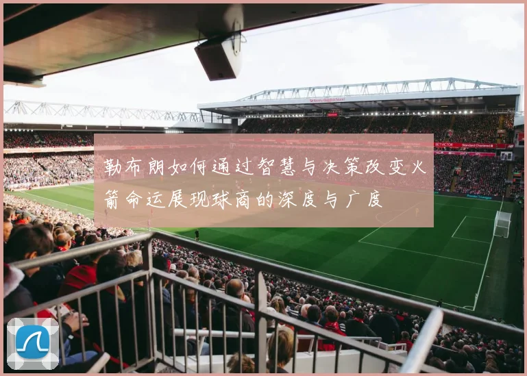 勒布朗如何通过智慧与决策改变火箭命运展现球商的深度与广度