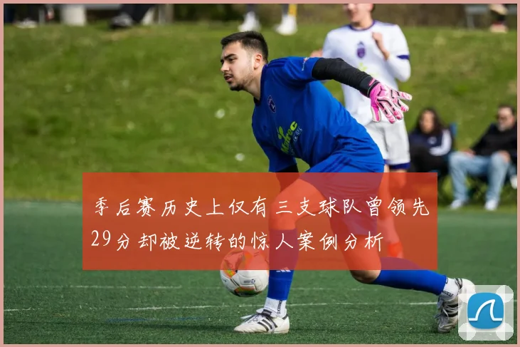 季后赛历史上仅有三支球队曾领先29分却被逆转的惊人案例分析