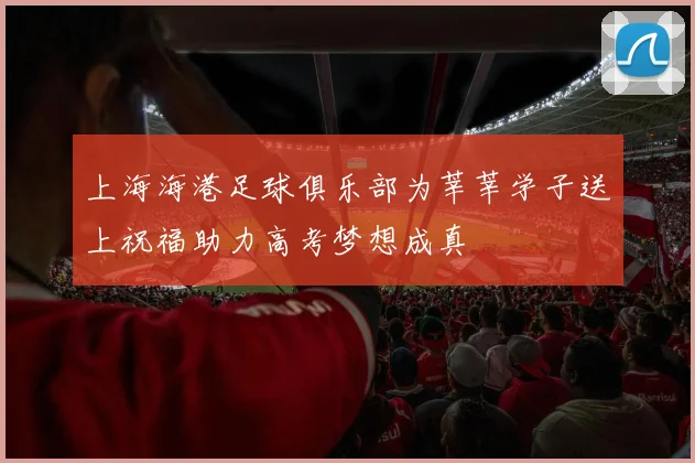 上海海港足球俱乐部为莘莘学子送上祝福助力高考梦想成真