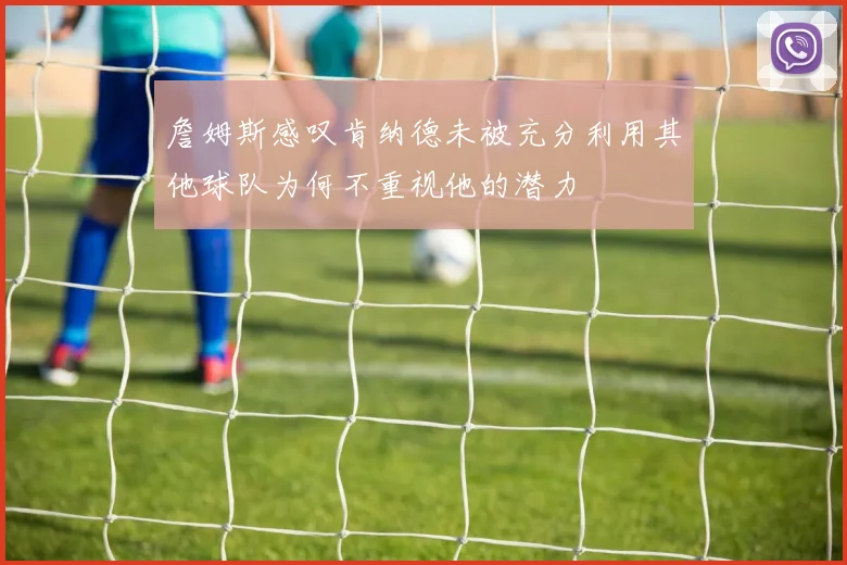 詹姆斯感叹肯纳德未被充分利用其他球队为何不重视他的潜力