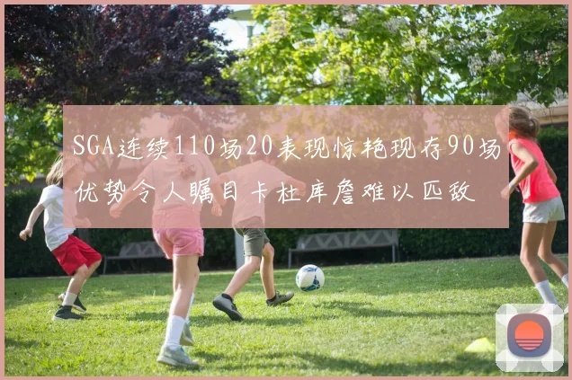 SGA连续110场20表现惊艳现存90场优势令人瞩目卡杜库詹难以匹敌