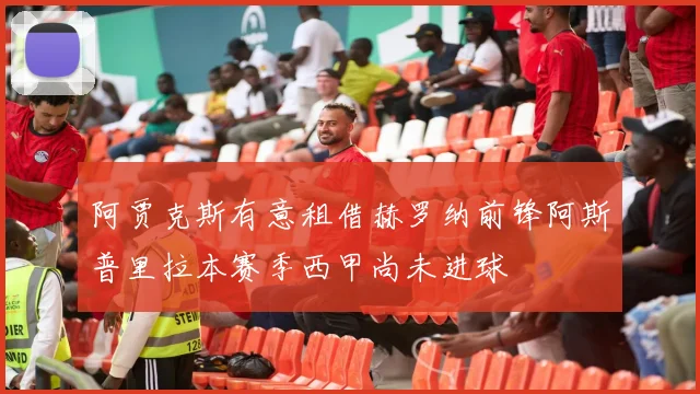 阿贾克斯有意租借赫罗纳前锋阿斯普里拉本赛季西甲尚未进球
