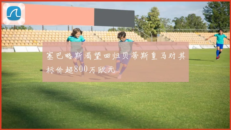 塞巴略斯渴望回归贝蒂斯皇马对其标价超800万欧元