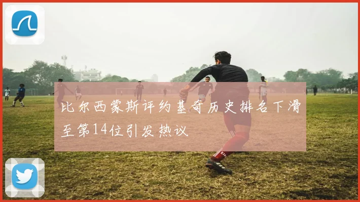 比尔西蒙斯评约基奇历史排名下滑至第14位引发热议