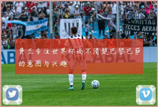 费兰专注世界杯尚不清楚巴黎巴萨的意图与兴趣