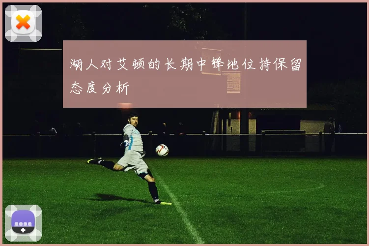 湖人对艾顿的长期中锋地位持保留态度分析