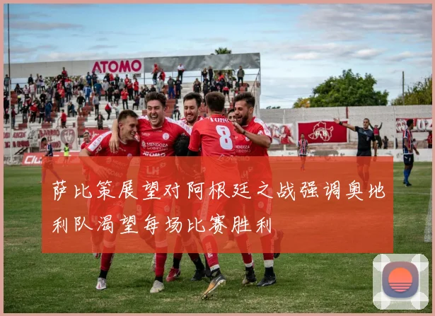 萨比策展望对阿根廷之战强调奥地利队渴望每场比赛胜利