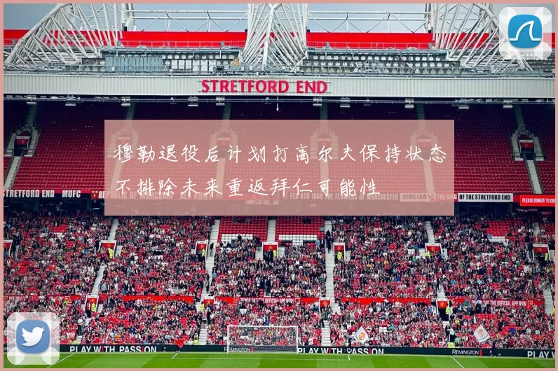 穆勒退役后计划打高尔夫保持状态不排除未来重返拜仁可能性