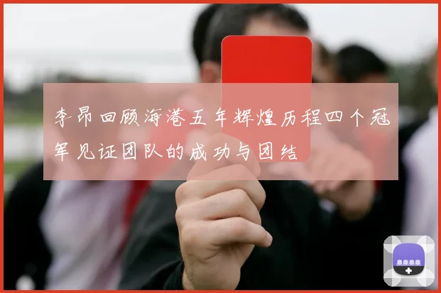 李昂回顾海港五年辉煌历程四个冠军见证团队的成功与团结