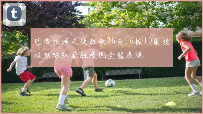 巴洛生涯之夜狂砍26分16板10前场板助球队获胜展现全能表现