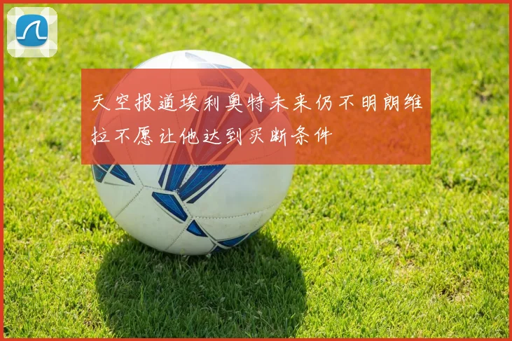 天空报道埃利奥特未来仍不明朗维拉不愿让他达到买断条件