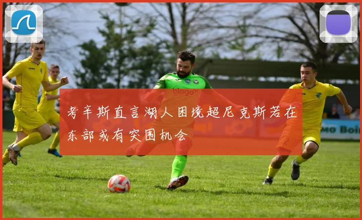 考辛斯直言湖人困境超尼克斯若在东部或有突围机会