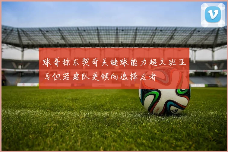 球哥称东契奇关键球能力超文班亚马但若建队更倾向选择后者
