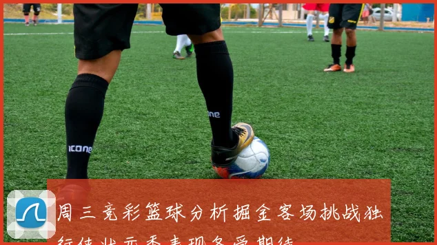 周三竞彩篮球分析掘金客场挑战独行侠状元秀表现备受期待