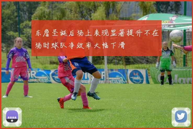 东詹圣诞后场上表现显著提升不在场时球队净效率大幅下滑