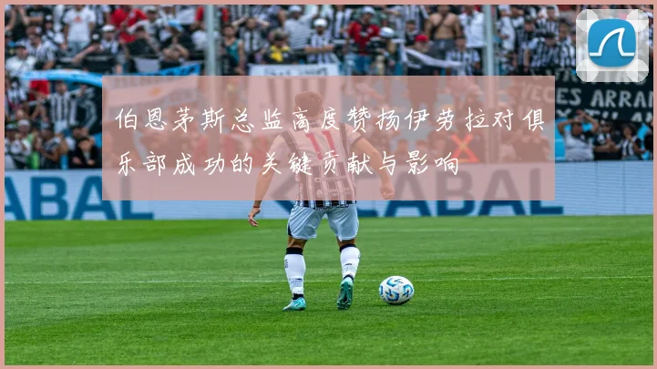 伯恩茅斯总监高度赞扬伊劳拉对俱乐部成功的关键贡献与影响